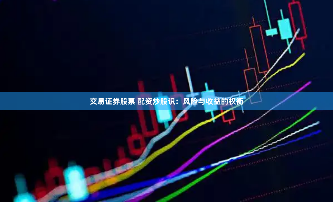 交易证券股票 配资炒股识：风险与收益的权衡