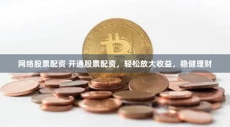 网络股票配资 开通股票配资，轻松放大收益，稳健理财
