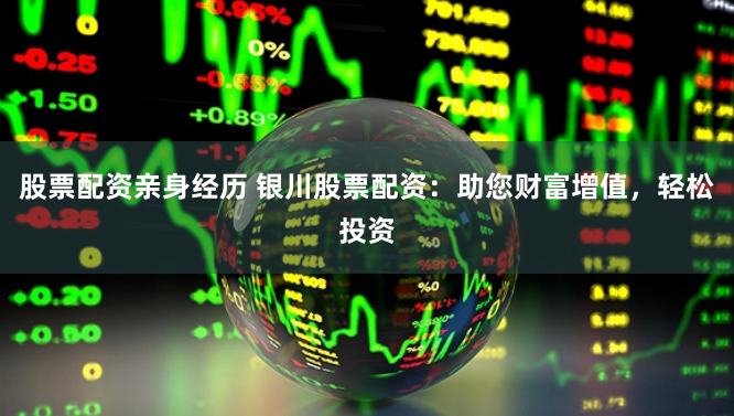 股票配资亲身经历 银川股票配资：助您财富增值，轻松投资