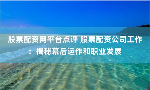 股票配资网平台点评 股票配资公司工作：揭秘幕后运作和职业发展
