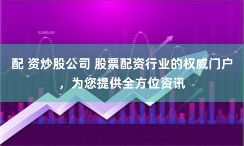 配 资炒股公司 股票配资行业的权威门户，为您提供全方位资讯