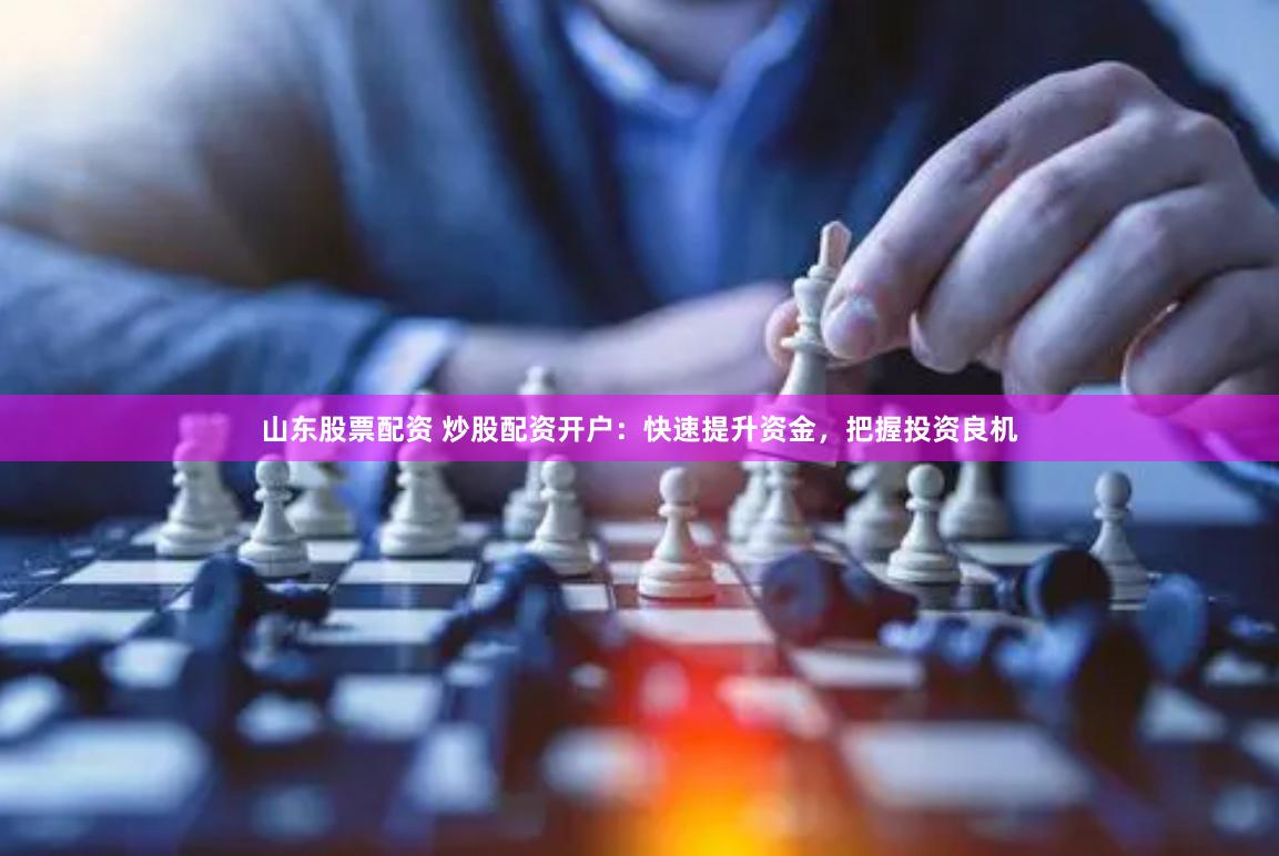 山东股票配资 炒股配资开户：快速提升资金，把握投资良机