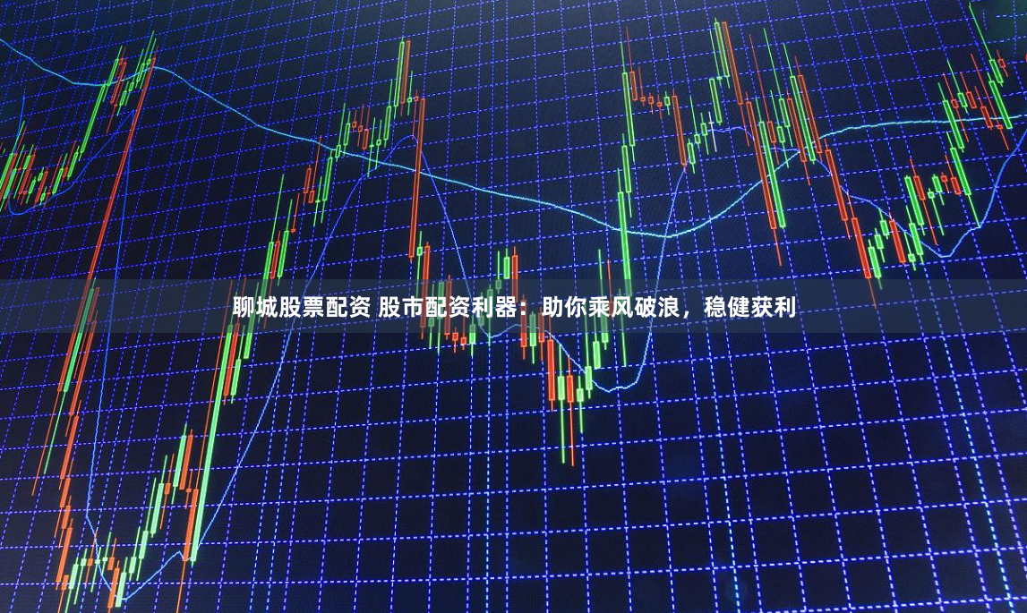 聊城股票配资 股市配资利器：助你乘风破浪，稳健获利