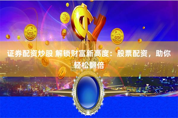 证券配资炒股 解锁财富新高度：股票配资，助你轻松翻倍