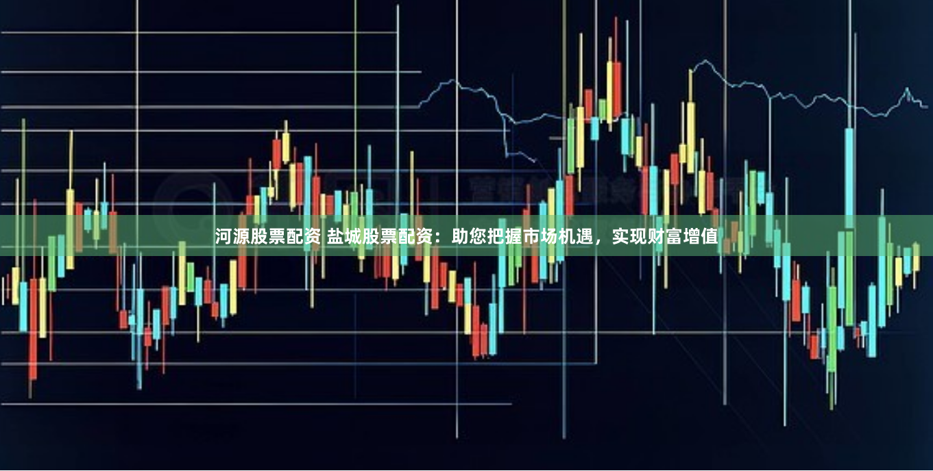 河源股票配资 盐城股票配资：助您把握市场机遇，实现财富增值