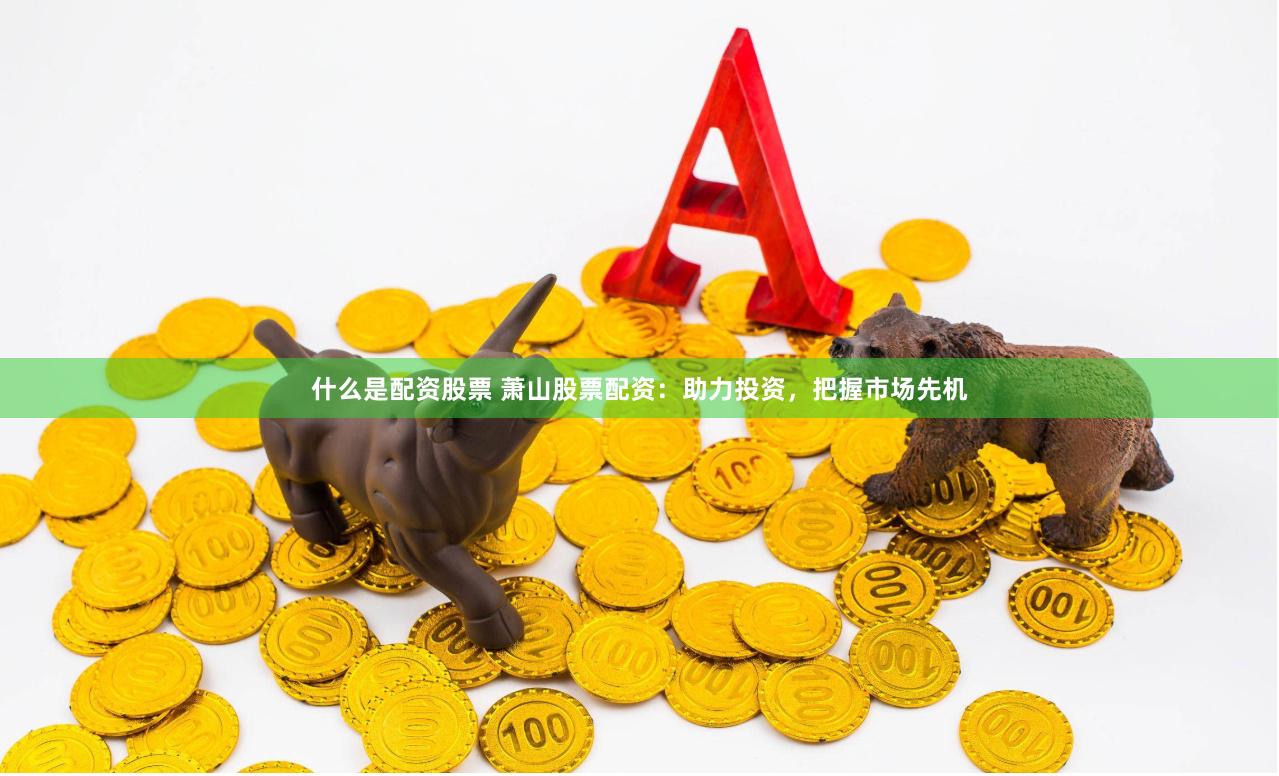 什么是配资股票 萧山股票配资：助力投资，把握市场先机