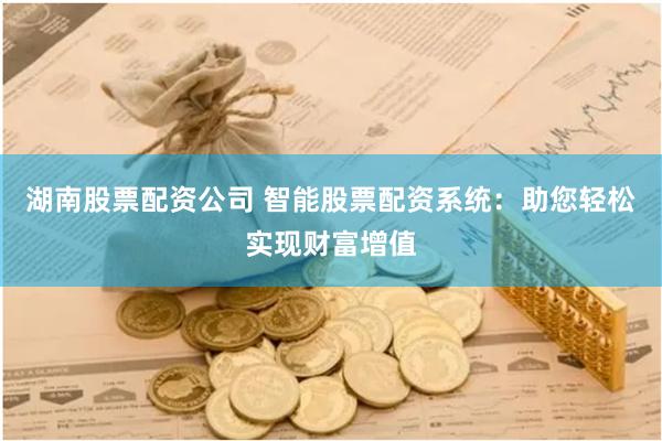 湖南股票配资公司 智能股票配资系统：助您轻松实现财富增值