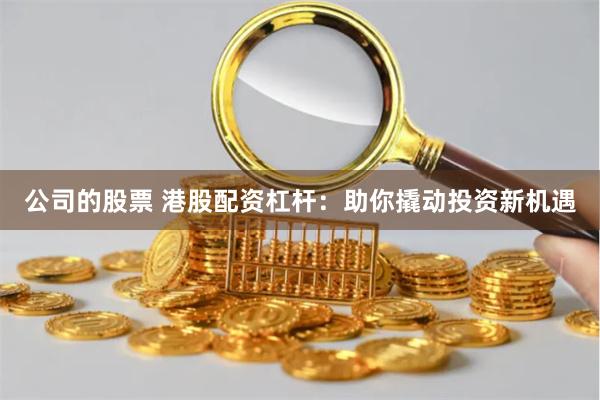 公司的股票 港股配资杠杆：助你撬动投资新机遇