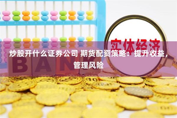 炒股开什么证券公司 期货配资策略：提升收益，管理风险