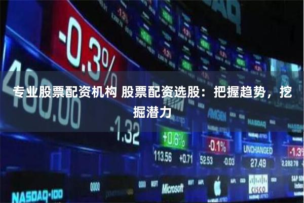 专业股票配资机构 股票配资选股：把握趋势，挖掘潜力