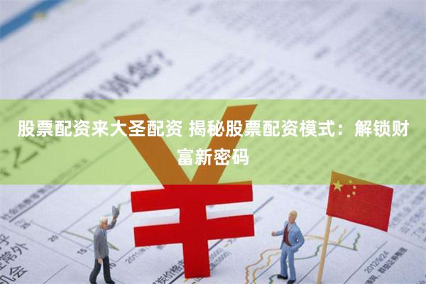 股票配资来大圣配资 揭秘股票配资模式：解锁财富新密码
