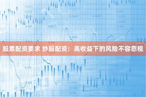 股票配资要求 炒股配资：高收益下的风险不容忽视