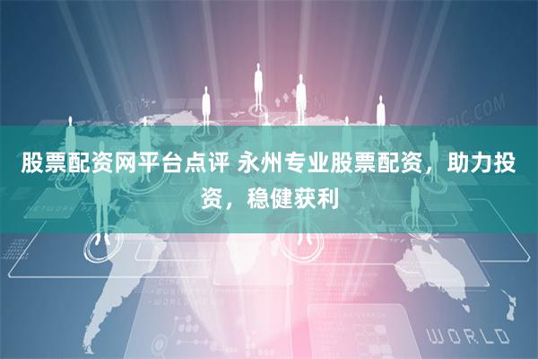 股票配资网平台点评 永州专业股票配资，助力投资，稳健获利