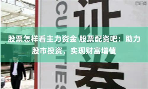 股票怎样看主力资金 股票配资吧：助力股市投资，实现财富增值
