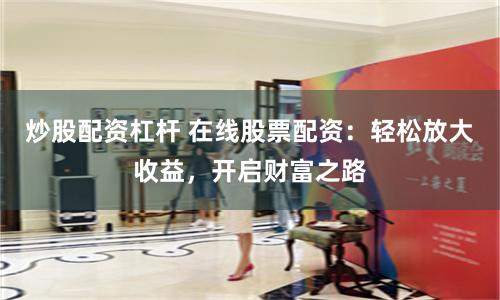 炒股配资杠杆 在线股票配资：轻松放大收益，开启财富之路