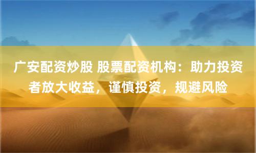 广安配资炒股 股票配资机构：助力投资者放大收益，谨慎投资，规避风险