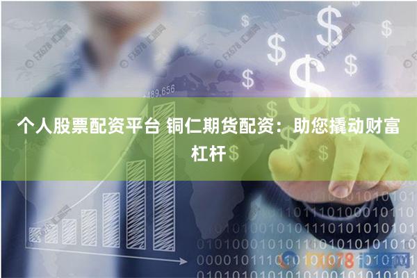 个人股票配资平台 铜仁期货配资：助您撬动财富杠杆