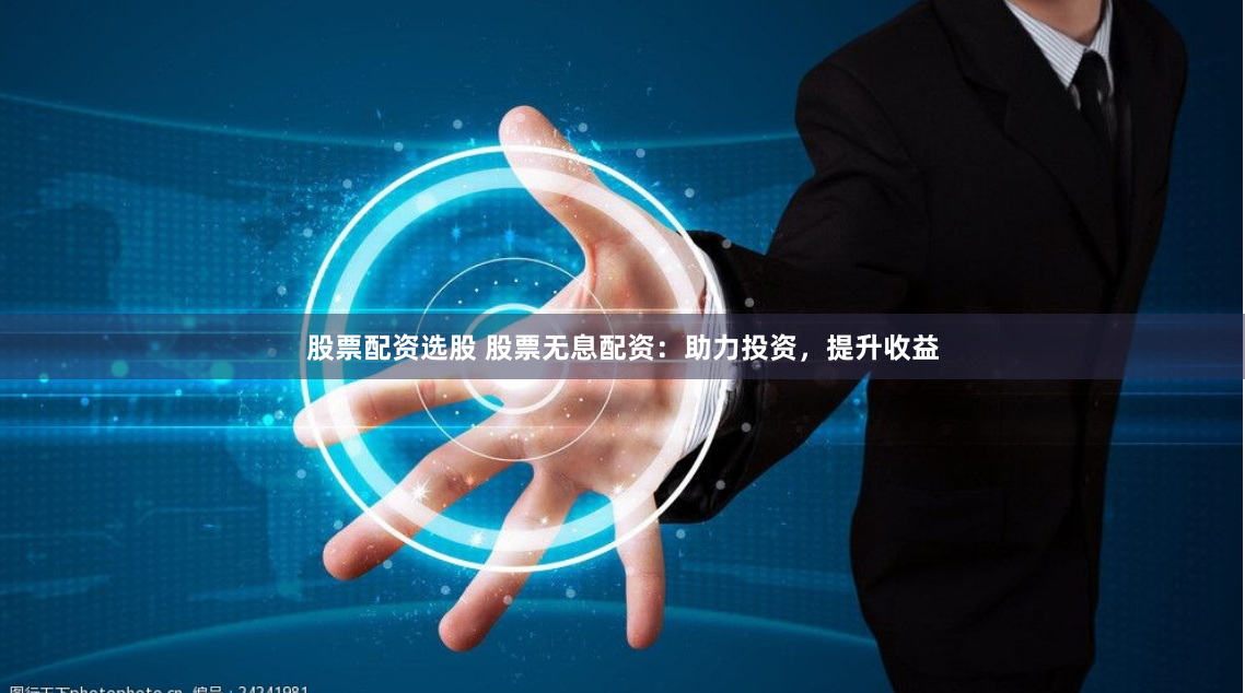 股票配资选股 股票无息配资：助力投资，提升收益