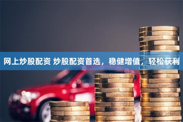 网上炒股配资 炒股配资首选，稳健增值，轻松获利
