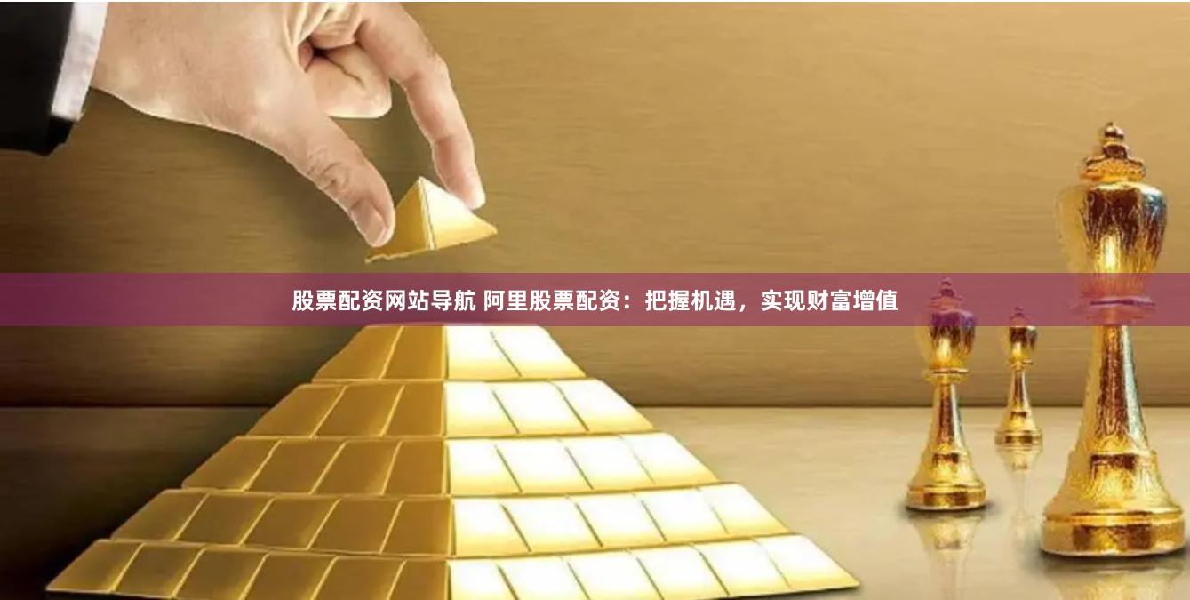 股票配资网站导航 阿里股票配资：把握机遇，实现财富增值