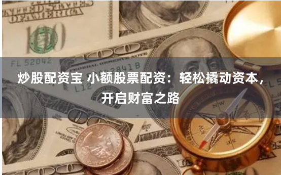 炒股配资宝 小额股票配资：轻松撬动资本，开启财富之路