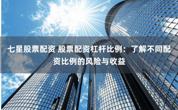 七星股票配资 股票配资杠杆比例：了解不同配资比例的风险与收益