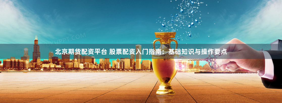 北京期货配资平台 股票配资入门指南：基础知识与操作要点