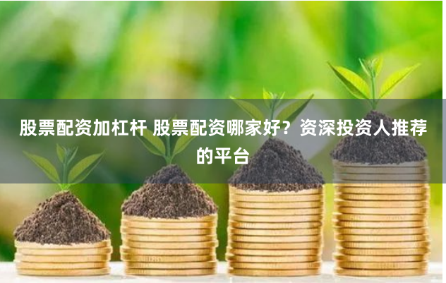 股票配资加杠杆 股票配资哪家好？资深投资人推荐的平台