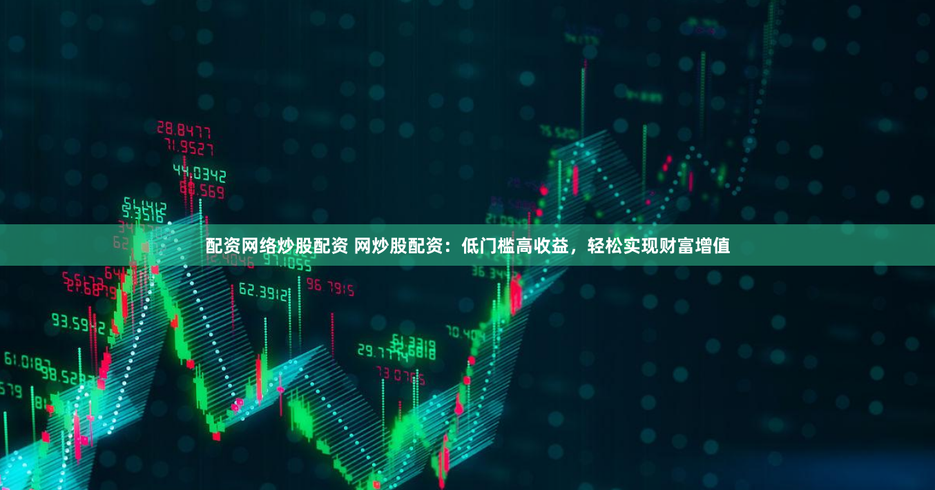 配资网络炒股配资 网炒股配资：低门槛高收益，轻松实现财富增值