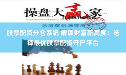 股票配资分仓系统 解锁财富新高度：选择最优股票配资开户平台