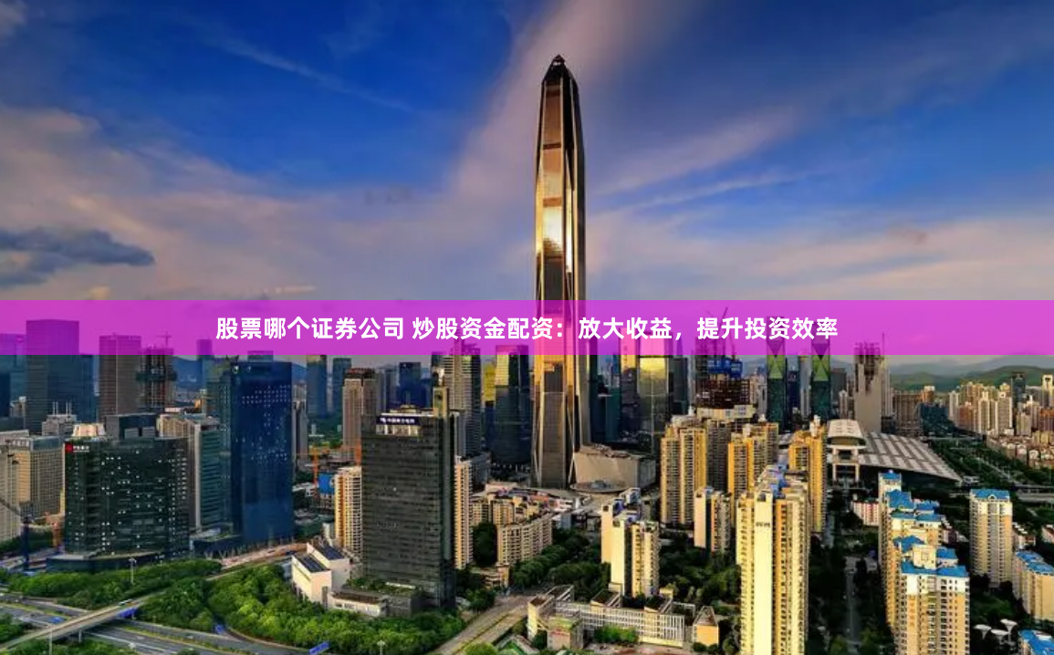 股票哪个证券公司 炒股资金配资：放大收益，提升投资效率