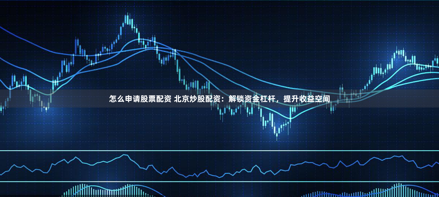 怎么申请股票配资 北京炒股配资：解锁资金杠杆，提升收益空间