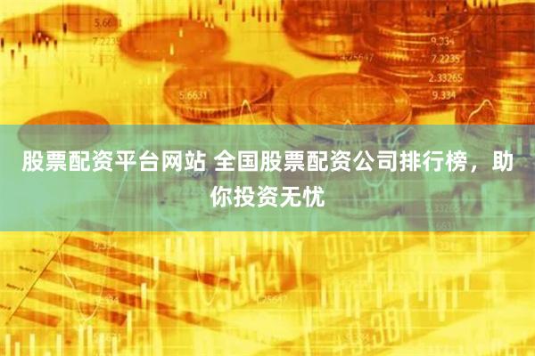 股票配资平台网站 全国股票配资公司排行榜，助你投资无忧