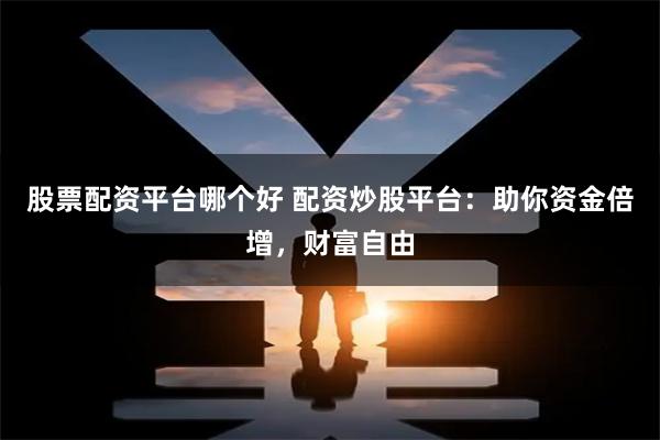 股票配资平台哪个好 配资炒股平台：助你资金倍增，财富自由