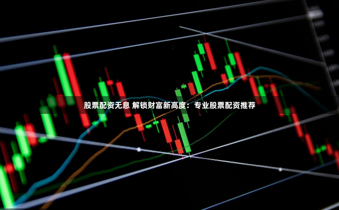 股票配资无息 解锁财富新高度：专业股票配资推荐