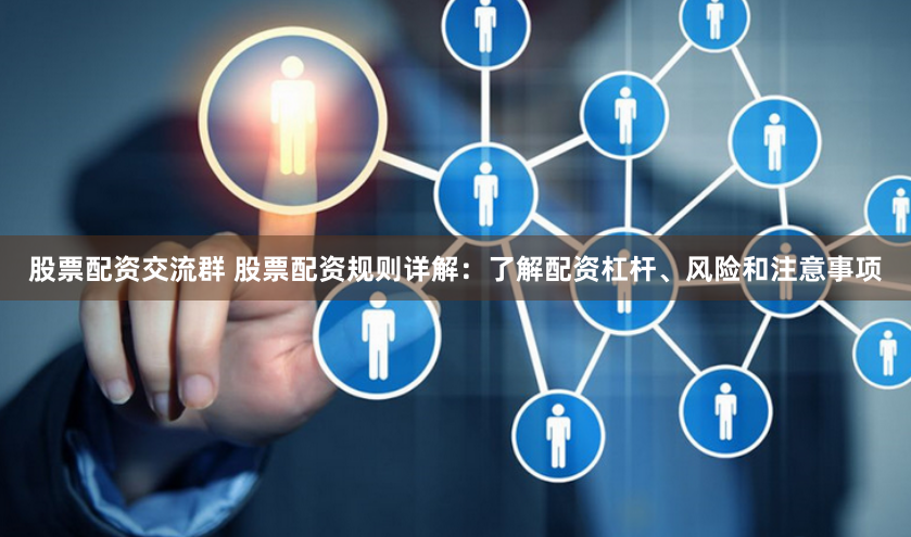 股票配资交流群 股票配资规则详解：了解配资杠杆、风险和注意事项