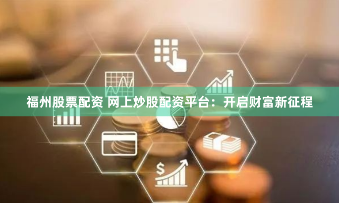 福州股票配资 网上炒股配资平台：开启财富新征程