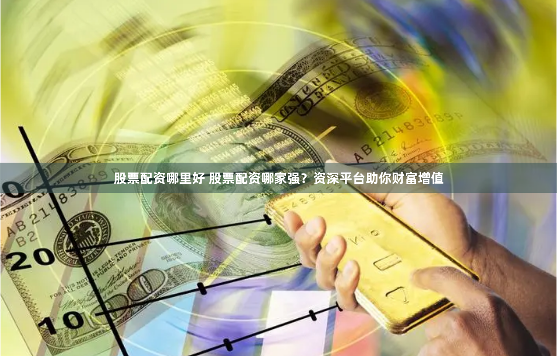 股票配资哪里好 股票配资哪家强？资深平台助你财富增值