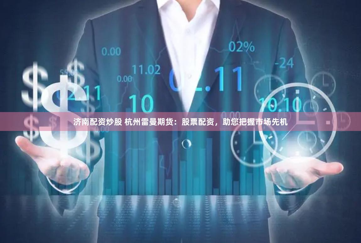 济南配资炒股 杭州雷曼期货：股票配资，助您把握市场先机