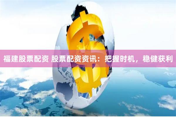 福建股票配资 股票配资资讯：把握时机，稳健获利