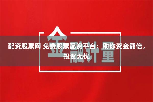 配资股票网 免费股票配资平台：助你资金翻倍，投资无忧
