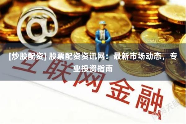 [炒股配资] 股票配资资讯网：最新市场动态，专业投资指南