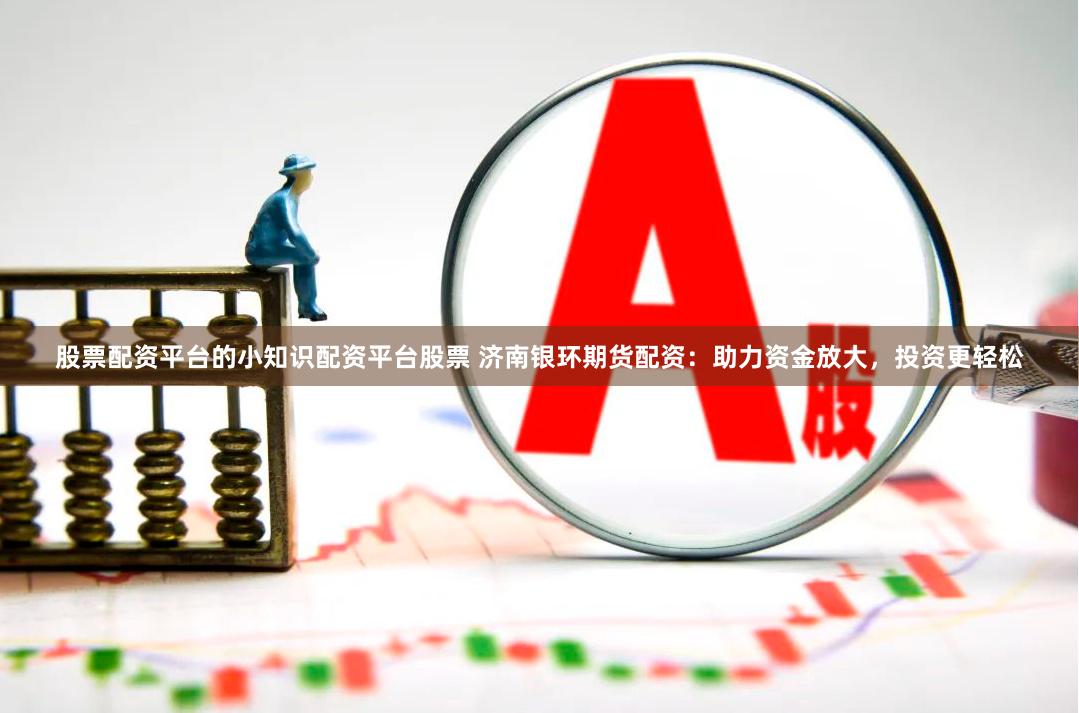 股票配资平台的小知识配资平台股票 济南银环期货配资：助力资金放大，投资更轻松