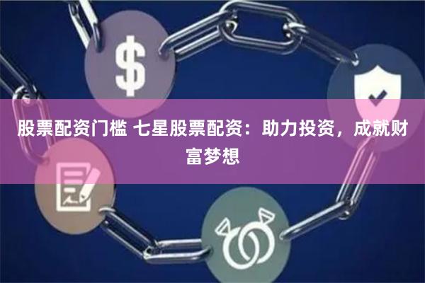 股票配资门槛 七星股票配资：助力投资，成就财富梦想