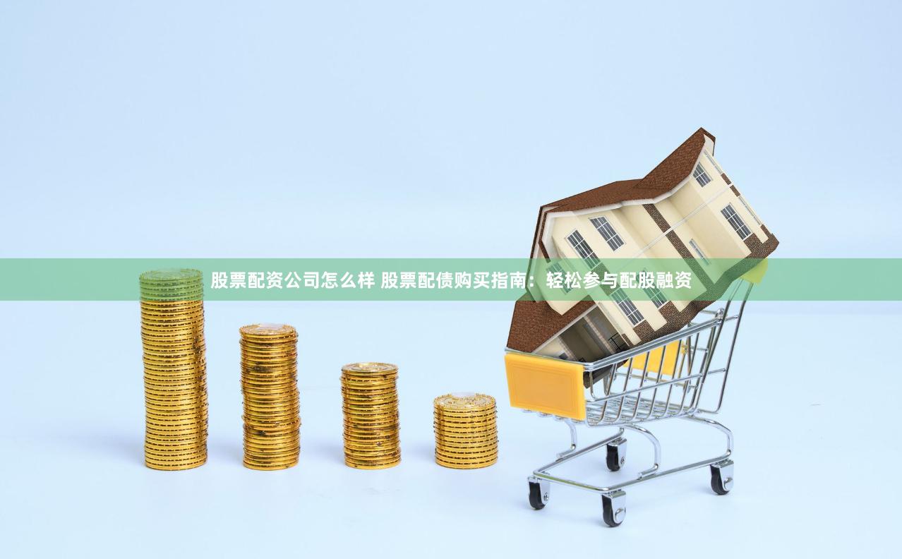 股票配资公司怎么样 股票配债购买指南：轻松参与配股融资