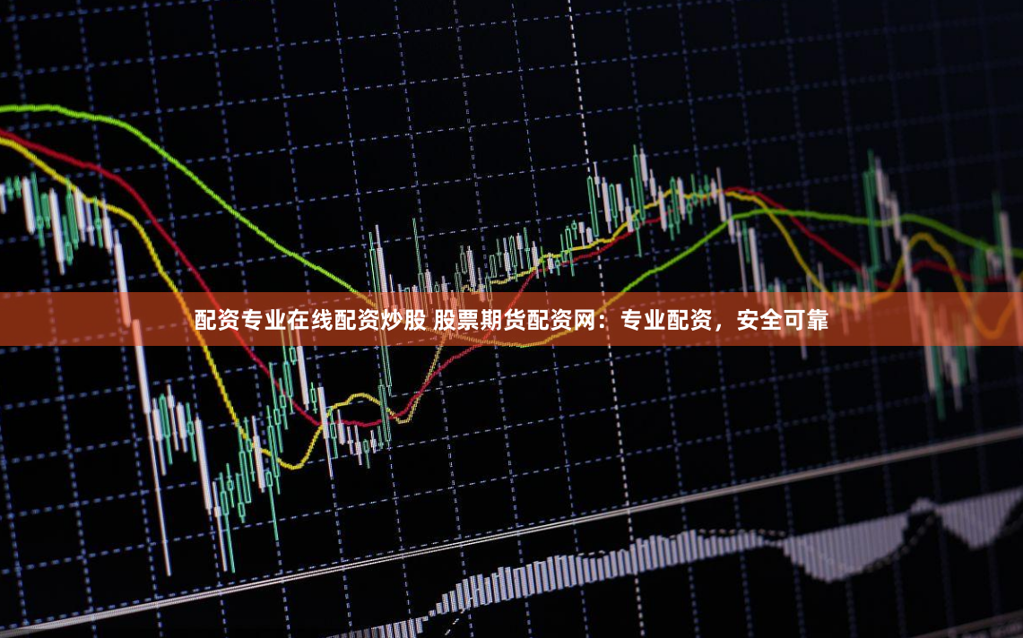 配资专业在线配资炒股 股票期货配资网：专业配资，安全可靠