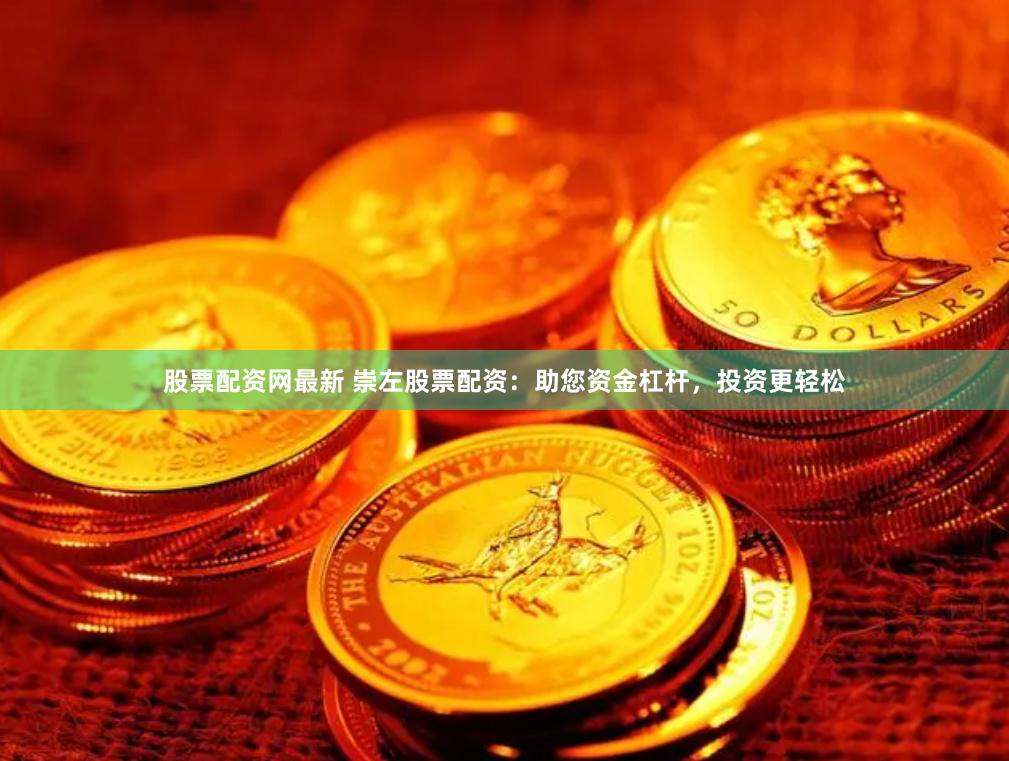 股票配资网最新 崇左股票配资：助您资金杠杆，投资更轻松