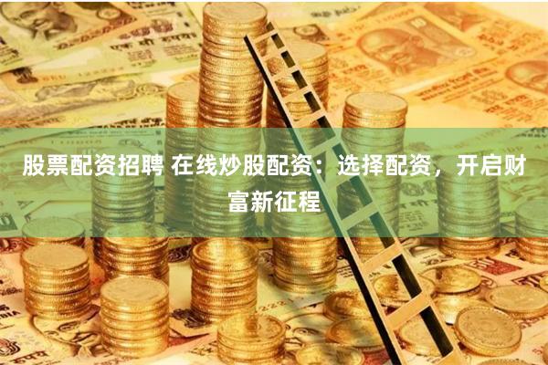 股票配资招聘 在线炒股配资：选择配资，开启财富新征程