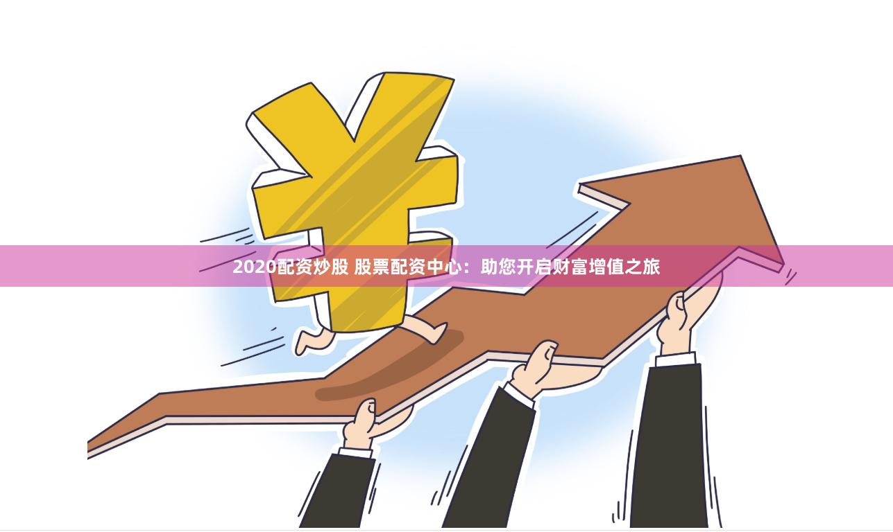 2020配资炒股 股票配资中心：助您开启财富增值之旅
