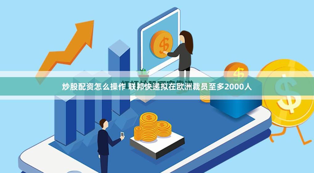 炒股配资怎么操作 联邦快递拟在欧洲裁员至多2000人